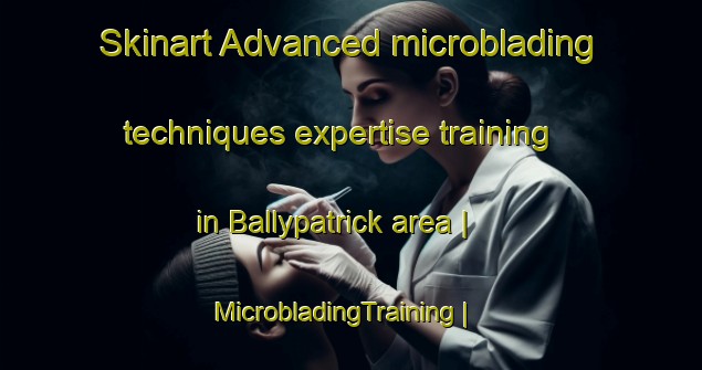 Skinart Advanced microblading techniques expertise training in Ballypatrick area | MicrobladingTraining | MicrobladingClasses | SkinartTraining-Ireland